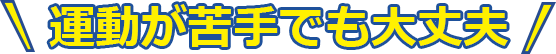 運動が苦手でも大丈夫！